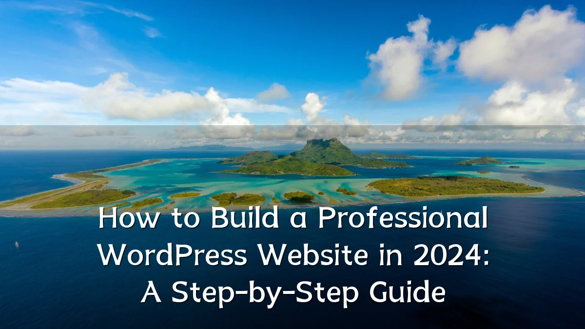 How to Build a Professional WordPress Website in 2024: A Step-by-Step Guide